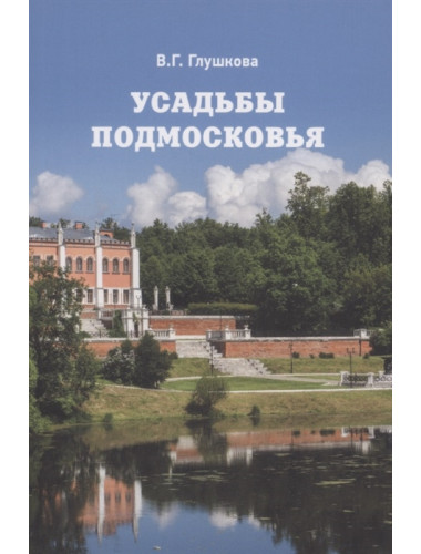 Усадьбы Подмосковья. История. Владельцы. Жители. Архитектура. Глушкова В.Г.