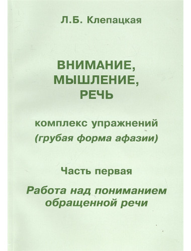 Внимание, мышление, речь. Комплекс упражнений (грубая форма афазии). Часть 1. Работа над пониманием обращенной речи. Клепацкая Л.Б.