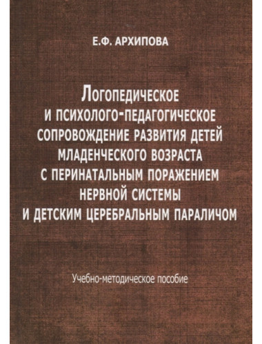 Логопедическое и психолого-педагогическое сопровождение развития детей младенческого возраста с перинатальным поражением нервной системы и детским церебральным параличом. Учебно-методическое пособие. Архипова Е.Ф.