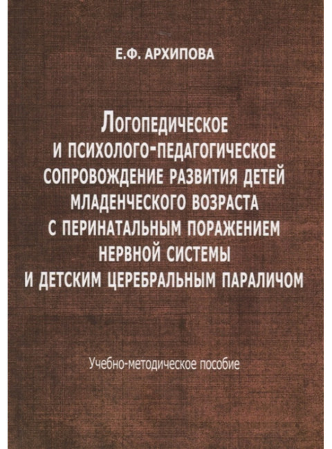 Логопедическое и психолого-педагогическое сопровождение развития детей младенческого возраста с перинатальным поражением нервной системы и детским церебральным параличом. Учебно-методическое пособие. Архипова Е.Ф.