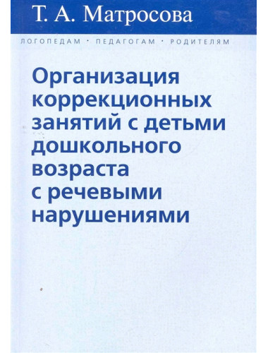 Организация коррекционных занятий с детьми дошкольного возраста с речевыми нарушениями. Матросова Т.А.