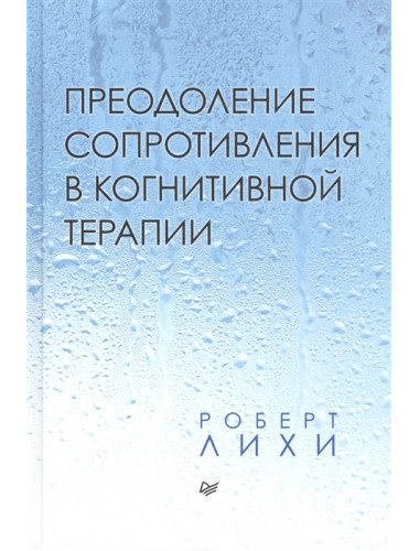 Преодоление сопротивления в когнитивной терапии. Лихи Р.
