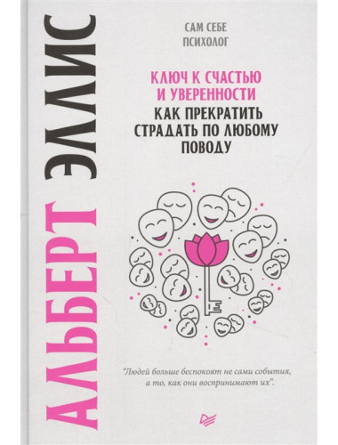 Ключ к счастью и уверенности. Как прекратить страдать по любому поводу. Эллис А.