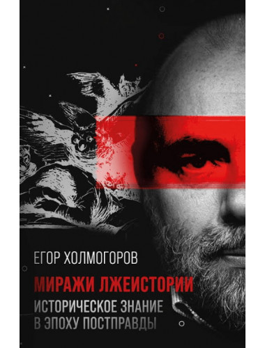 Миражи лжеистории. Историческое знание в эпоху постправды. Холмогоров Е.