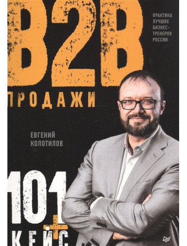 Продажи b2b: 101+ кейс. Колотилов Е. А.