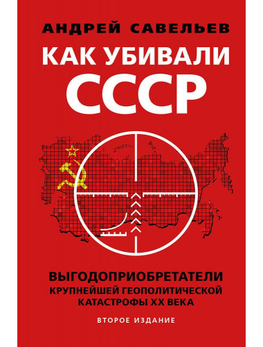Как убивали Советский Союз. Выгодоприобретатели крупнейшей геополитической катастрофы ХХвека. Второе издание. Савельев А.В.