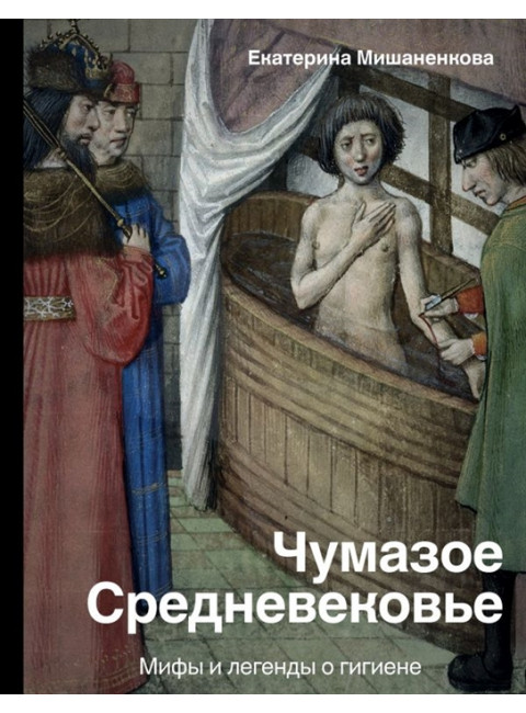 Чумазое средневековье. Мифы и легенды о гигиене. Мишаненкова Е.А.
