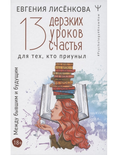 13 дерзких уроков счастья для тех, кто приуныл. Между бывшим и будущим. Лисёнкова Е.