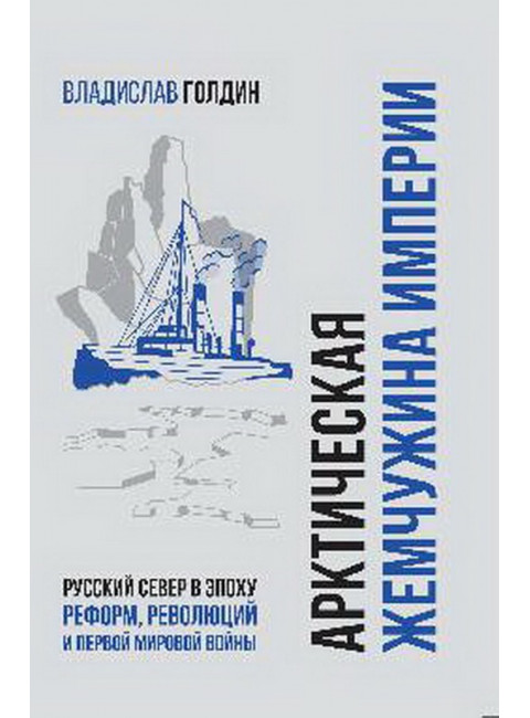 Арктическая жемчужина империи. Русский Север в эпоху реформ, революций и Первой мировой войны. Голдин В.И.