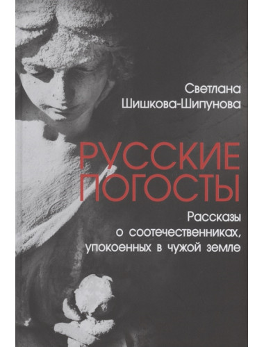 Русские погосты. Рассказы о соотечественниках, упокоенных в чужой земле. Шишкова-Шипунова С.Е.
