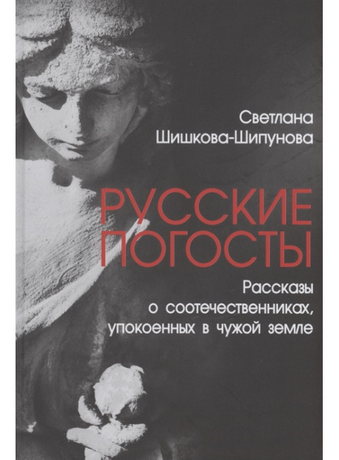 Русские погосты. Рассказы о соотечественниках, упокоенных в чужой земле. Шишкова-Шипунова С.Е.