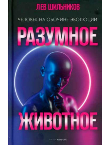 Разумное животное. Человек на обочине эволюции. Шильников Л.В.