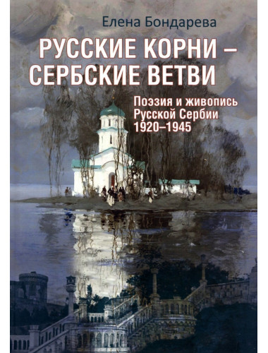 Русские корни - сербские ветви. Поэзия и живопись Русской Сербии 1920-1945. Бондарева Е.А.