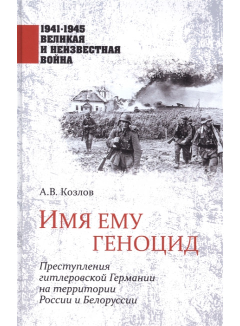 Имя ему геноцид. Преступления гитлеровской Германии на территории Белоруссии и России. Козлов А.В.