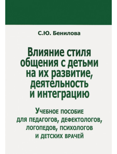 Влияние стиля общения с детьми на их развитие, деятельность и интеграцию. Учебное пособие для педагогов, дефектологов, логопедов, психологово и детских врачей. Бенилова C.Ю.