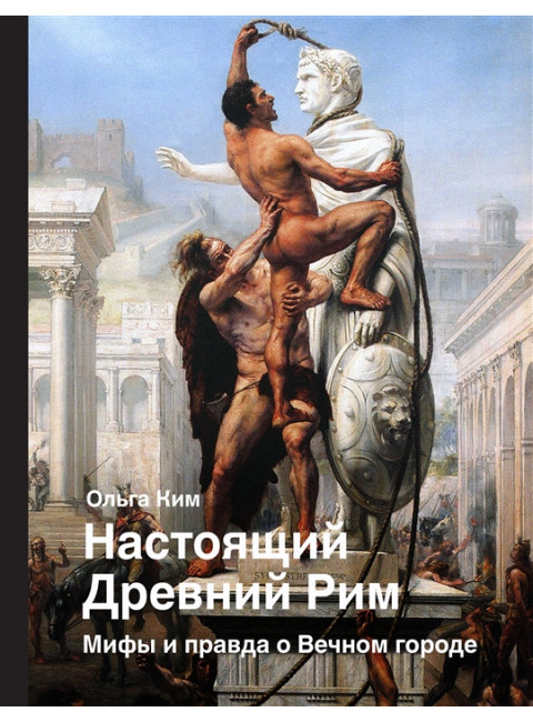 Настоящий Древний Рим. Мифы и правда о Вечном городе. Ким О.Р.