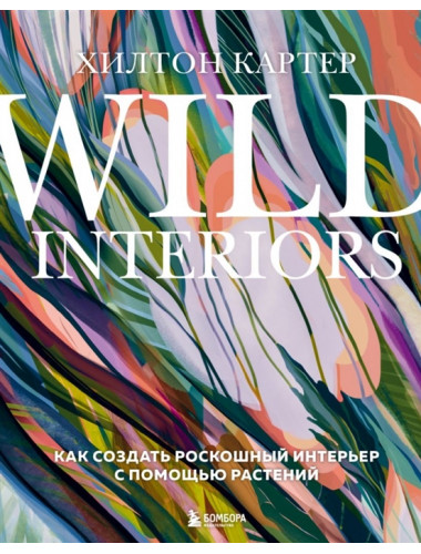Wild Interiors. Как создать роскошный интерьер с помощью растений. Картер Х.