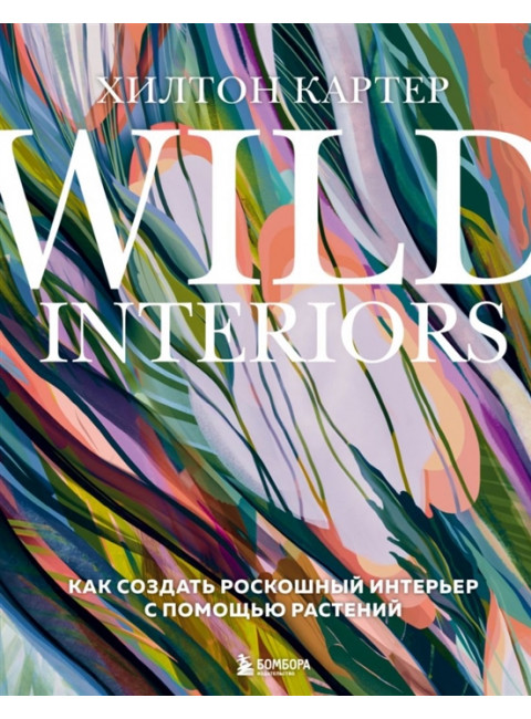 Wild Interiors. Как создать роскошный интерьер с помощью растений. Картер Х.