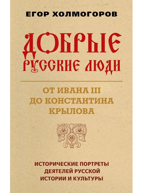 Добрые русские люди. От Ивана III до Константина Крылова. Исторические портреты деятелей русской истории и культуры. Холмогоров Е.С.