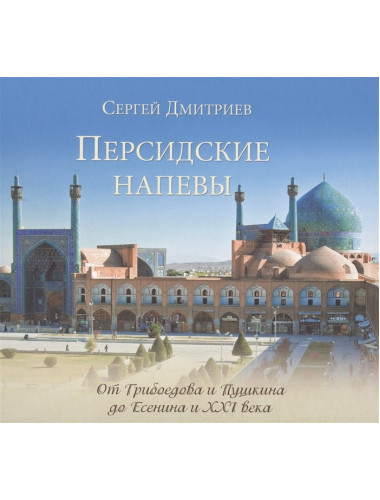Персидские напевы. От Грибоедова и Пушкина до Есенина и XXI века. Дмитриев С.Н.