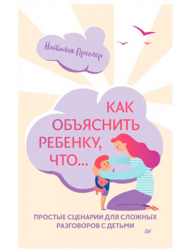 Как объяснить ребенку, что... Простые сценарии для сложных разговоров с детьми. Преслер Н. Н.