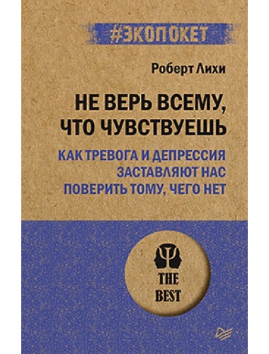 Не верь всему, что чувствуешь. Как тревога и депрессия заставляют нас поверить тому, чего нет. Лихи Р.