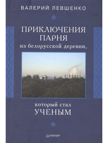 Приключения парня из белорусской деревни, который стал ученым. Левшенко В. Т.