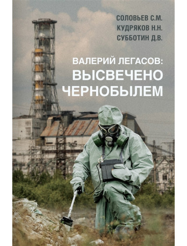 Валерий Легасов: Высвечено Чернобылем. Соловьев С.М., Кудряков Н.Н., Субботин Д.В.