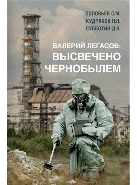 Валерий Легасов: Высвечено Чернобылем. Соловьев С.М., Кудряков Н.Н., Субботин Д.В.