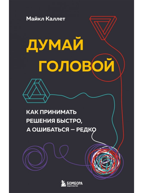 Думай головой. Как принимать решения быстро, а ошибаться — редко. Каллет М.