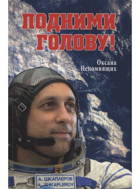 Подними голову! Земля и небо космонавта Антона Шкаплерова. Непомнящих О.Е.