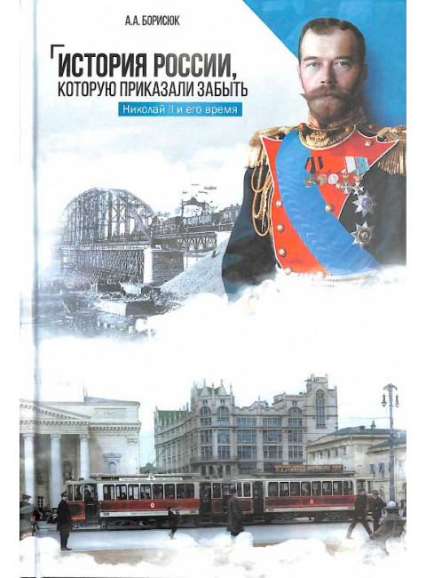 История России, которую приказали забыть. Николай II и его время. Борисюк А.А.