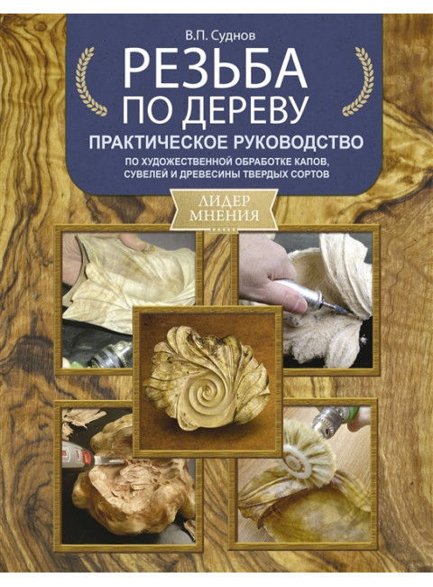 Резьба по дереву. Практическое руководство по художественной обработке капов, сувелей и древесины твердых сортов. Суднов В.П.