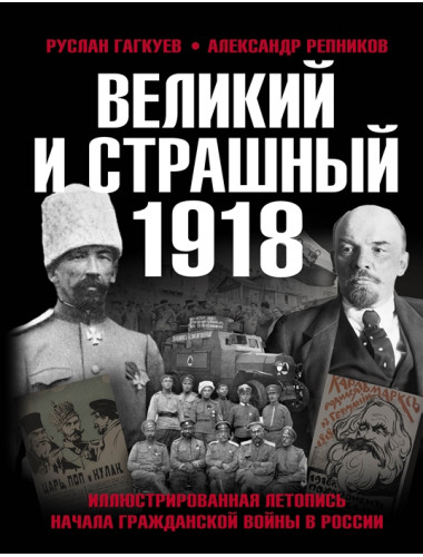Великий и страшный 1918 год: Иллюстрированная летопись начала Гражданской войны в России. Гагкуев Р.Г., Репников А.В.