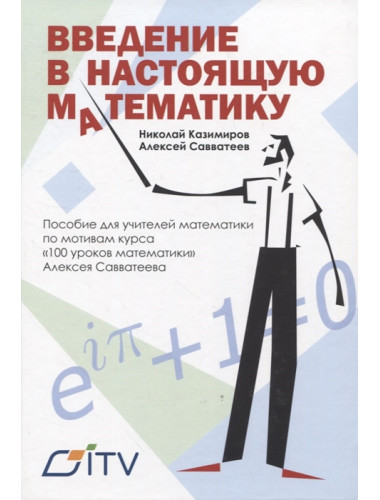Введение в настоящую математику: пособие для учителей математики по мотивам курса «100 уроков математики» Алексея Свавватеева. Савватеев А. В., Казимиров Н.И.