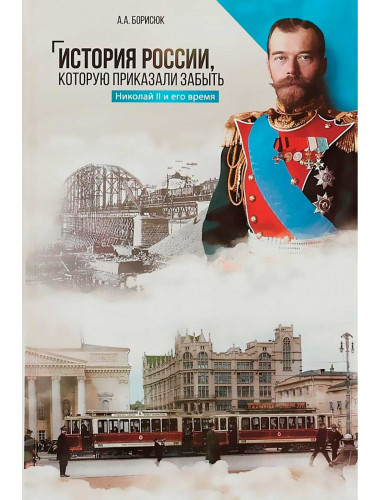 История России, которую приказали забыть. Николай II и его время. Борисюк А.А.