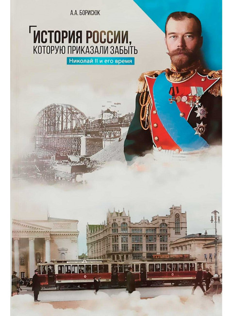 История России, которую приказали забыть. Николай II и его время. Борисюк А.А.