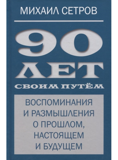 90 лет своим путём. Воспоминая и размышления о прошлом, настоящем и будущем. Сетров М.И.