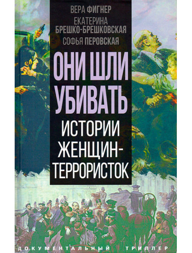 Они шли убивать. Истории женщин-террористок. Фигнер В., Брешко-Брешковская Е., Петровская С.