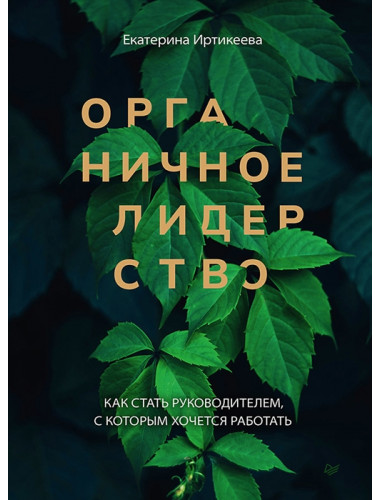 Органичное лидерство. Как стать руководителем, с которым хочется работать. Иртикеева Е. А.