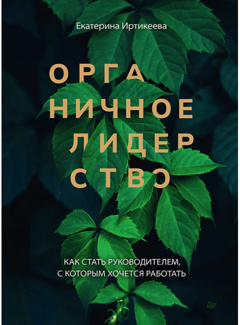 Органичное лидерство. Как стать руководителем, с которым хочется работать. Иртикеева Е. А.