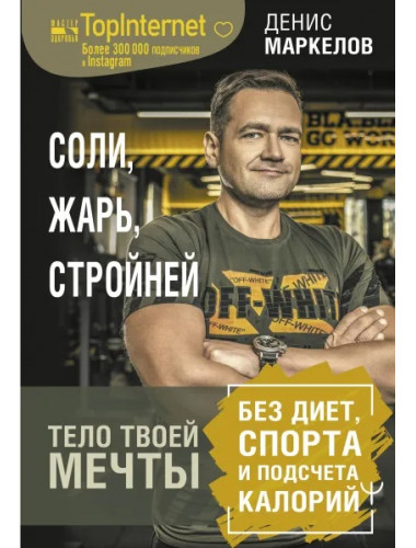 Соли, жарь, стройней. Тело твоей мечты без диет, спорта и подсчета калорий. Маркелов Денис