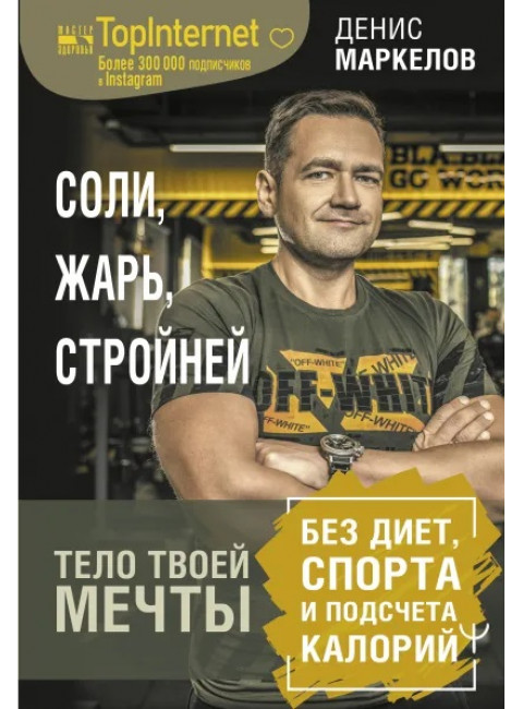 Соли, жарь, стройней. Тело твоей мечты без диет, спорта и подсчета калорий. Маркелов Денис