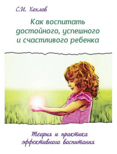 Как воспитать достойного, успешного и счастливого ребенка. (2-е) Теория и практика эффект. воспит. Хохлов С.И.