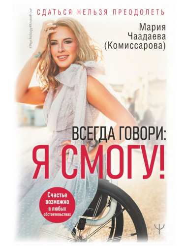 Всегда говори: Я смогу! Счастье возможно в любых обстоятельствах. Сдаться нельзя преодолеть. Чаадаева (Комиссарова) Мария