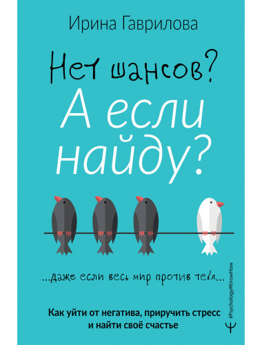 Нет шансов? А если найду? Как уйти от негатива, приручить стресс и найти своё счастье. Гаврилова И.