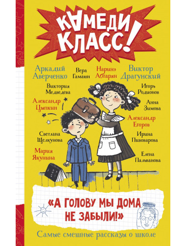 А голову мы дома не забыли! Самые смешные истории о школе. Абгарян Н., Аверченко А., Драгунский В. и др.