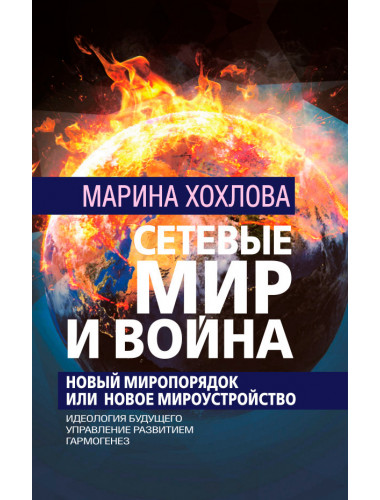 Сетевые Мир и Война. Новый Миропорядок или Новое Мироустройство. Идеология будущего. Управление развитием. Гармогенез. Хохлова М.Н.