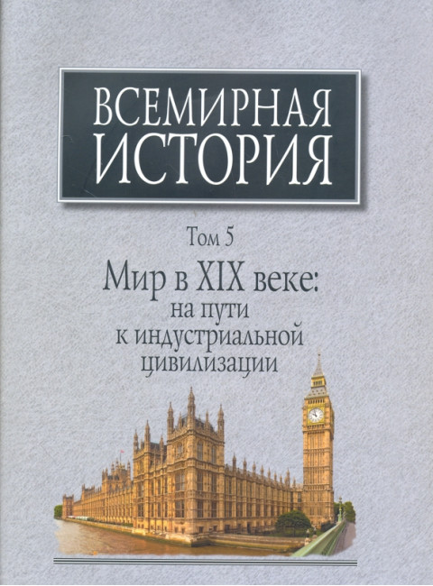 Всемирная история: В 6-ти томах. Том 5: Мир в XIX веке: на пути к индустриальной цивилизации.