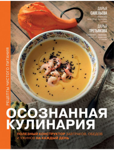 Осознанная кулинария. Полезный конструктор завтраков, обедов и ужинов на каждый день. Савельева Д., Третьякова Д.